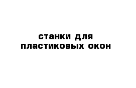 станки для пластиковых окон